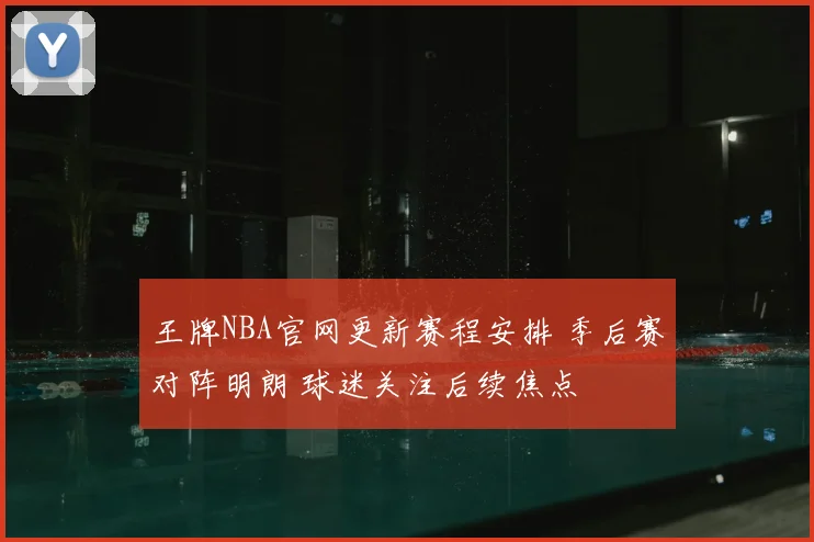 王牌NBA官网更新赛程安排 季后赛对阵明朗 球迷关注后续焦点
