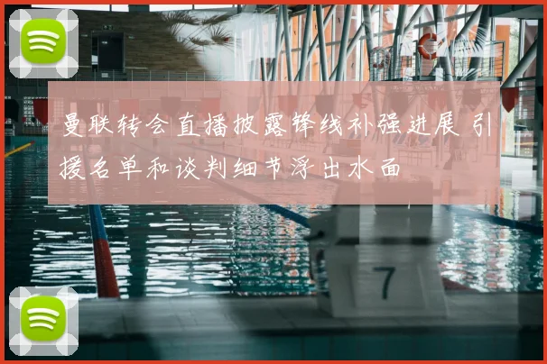 曼联转会直播披露锋线补强进展 引援名单和谈判细节浮出水面