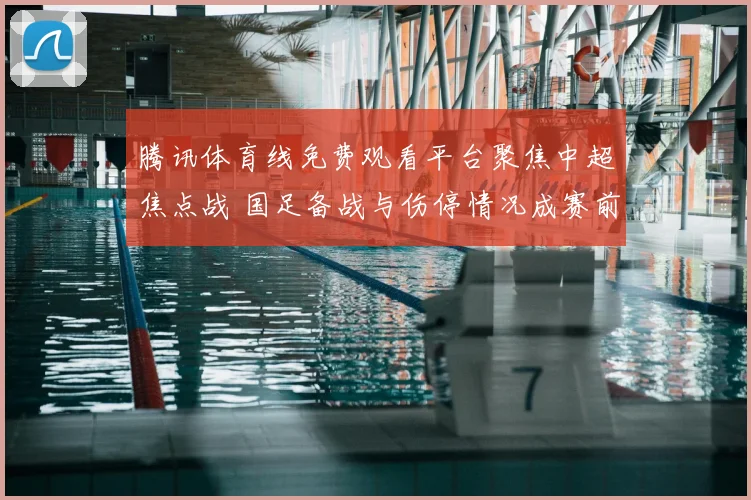 腾讯体育线免费观看平台聚焦中超焦点战 国足备战与伤停情况成赛前看点
