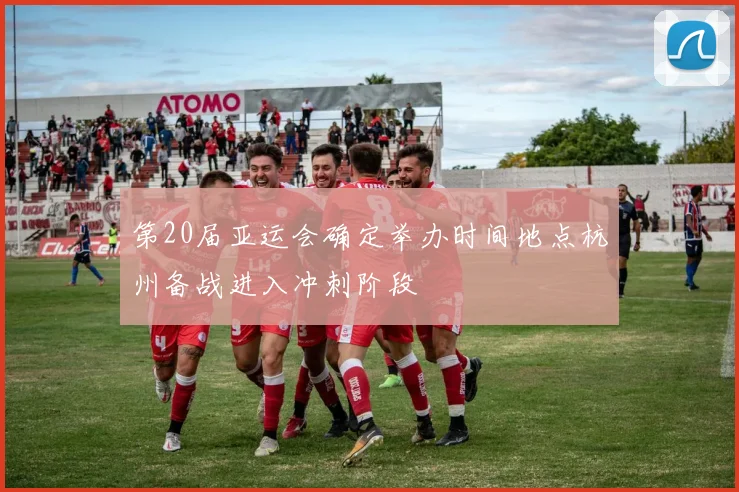 第20届亚运会确定举办时间地点杭州备战进入冲刺阶段
