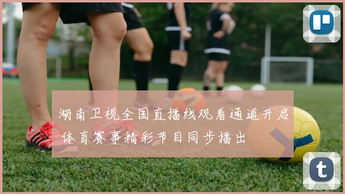 湖南卫视全国直播线观看通道开启 体育赛事精彩节目同步播出