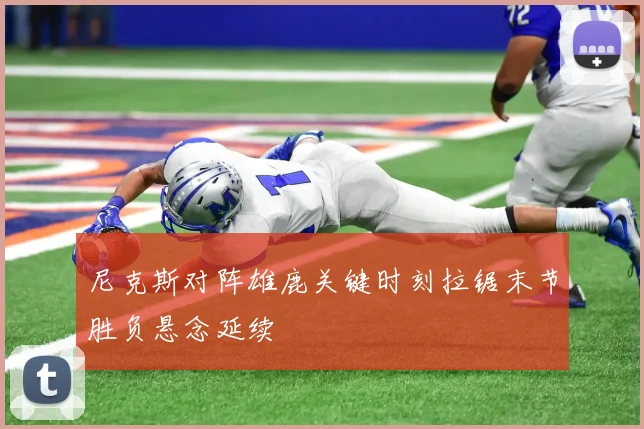 尼克斯对阵雄鹿关键时刻拉锯末节胜负悬念延续