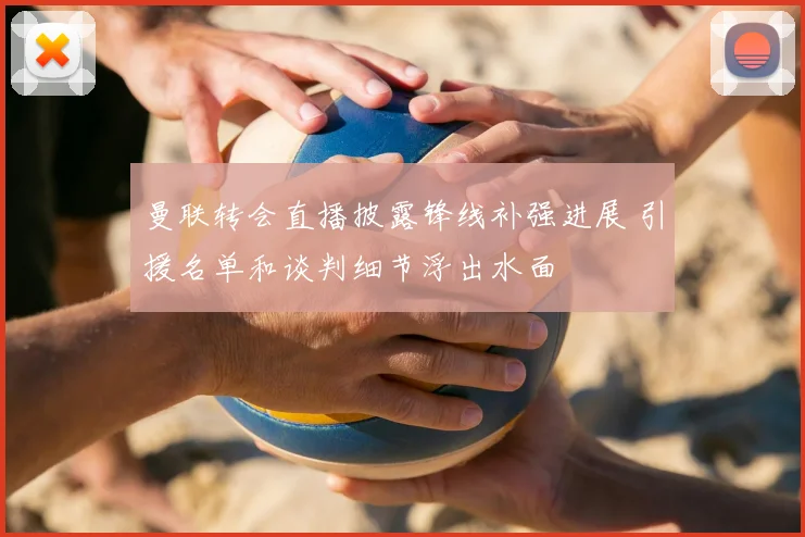 曼联转会直播披露锋线补强进展 引援名单和谈判细节浮出水面