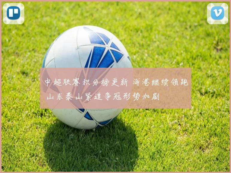 中超联赛积分榜更新 海港继续领跑 山东泰山紧追争冠形势加剧