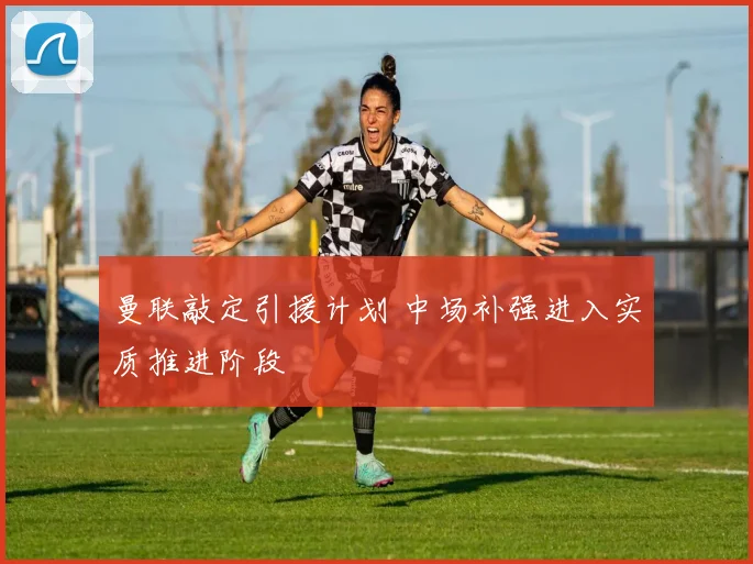 曼联敲定引援计划 中场补强进入实质推进阶段