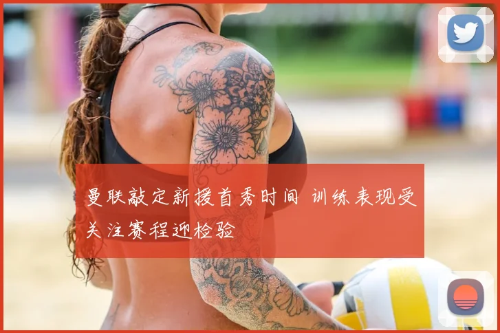 曼联敲定新援首秀时间 训练表现受关注赛程迎检验