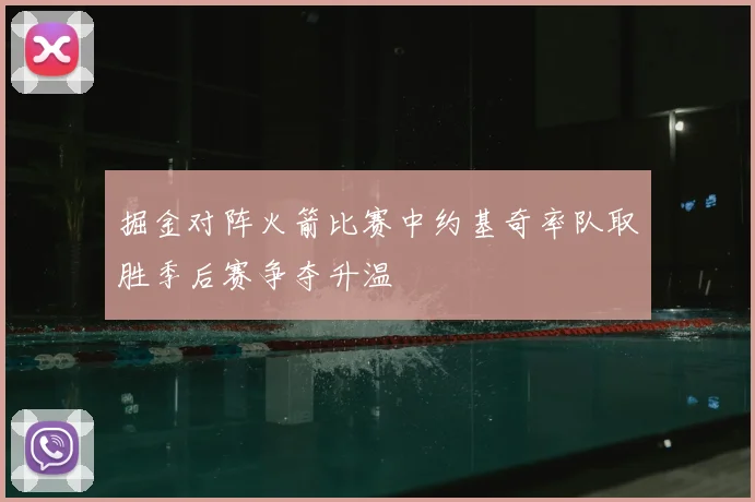 掘金对阵火箭比赛中约基奇率队取胜季后赛争夺升温