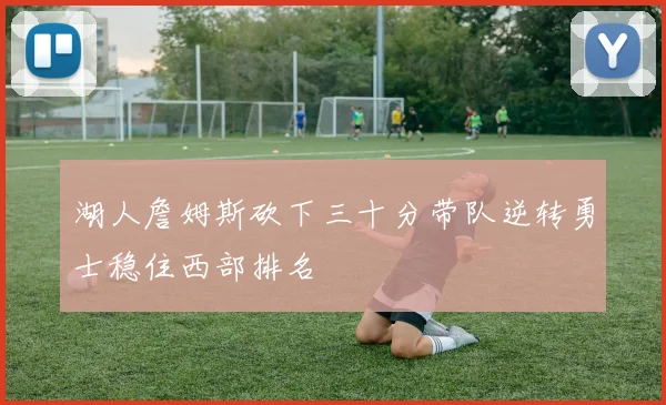 湖人詹姆斯砍下三十分带队逆转勇士稳住西部排名