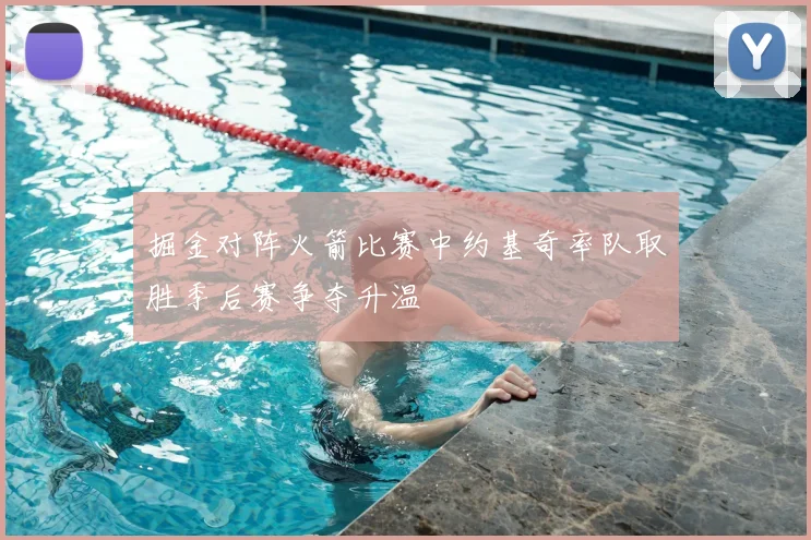 掘金对阵火箭比赛中约基奇率队取胜季后赛争夺升温