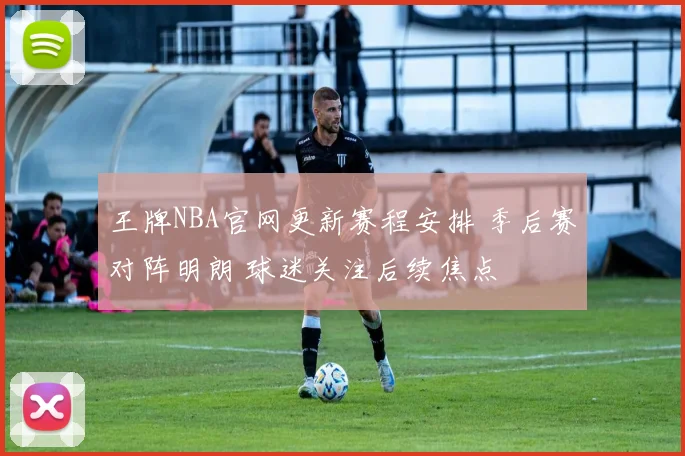 王牌NBA官网更新赛程安排 季后赛对阵明朗 球迷关注后续焦点