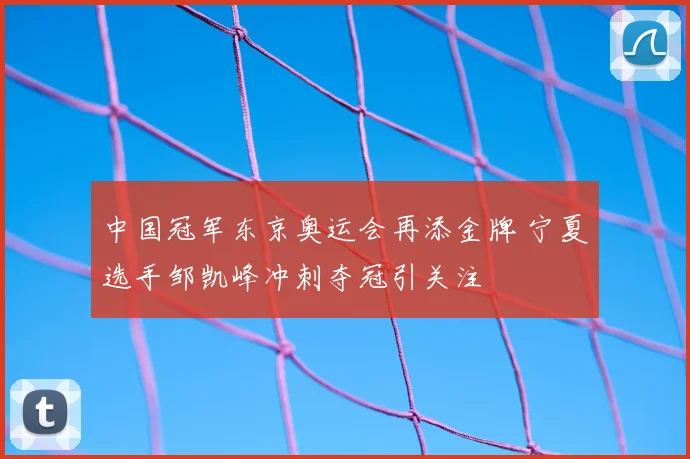 中国冠军东京奥运会再添金牌 宁夏选手邹凯峰冲刺夺冠引关注