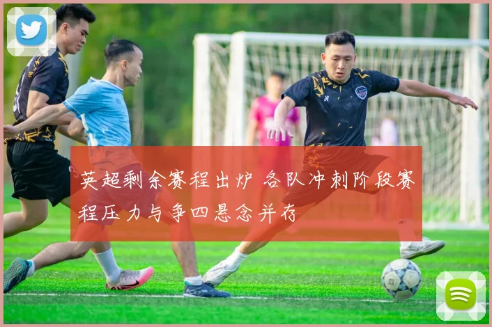 英超剩余赛程出炉 各队冲刺阶段赛程压力与争四悬念并存