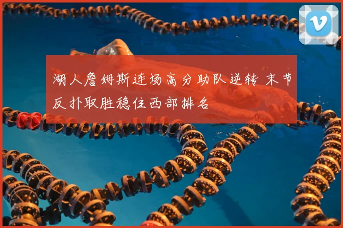 湖人詹姆斯连场高分助队逆转 末节反扑取胜稳住西部排名