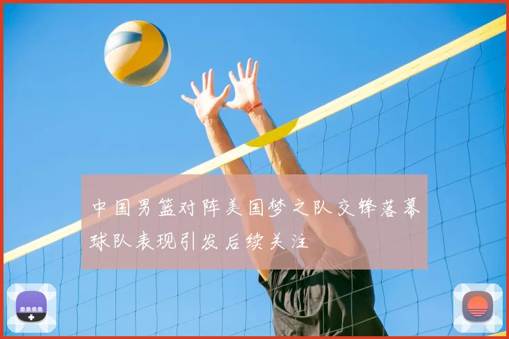 中国男篮对阵美国梦之队交锋落幕球队表现引发后续关注