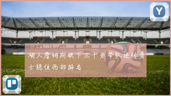 湖人詹姆斯砍下三十分带队逆转勇士稳住西部排名
