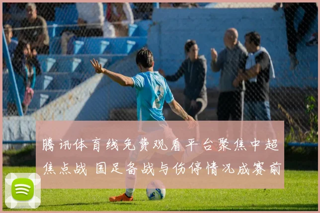 腾讯体育线免费观看平台聚焦中超焦点战 国足备战与伤停情况成赛前看点