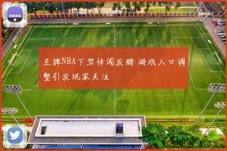 王牌NBA下架传闻发酵 游戏入口调整引发玩家关注