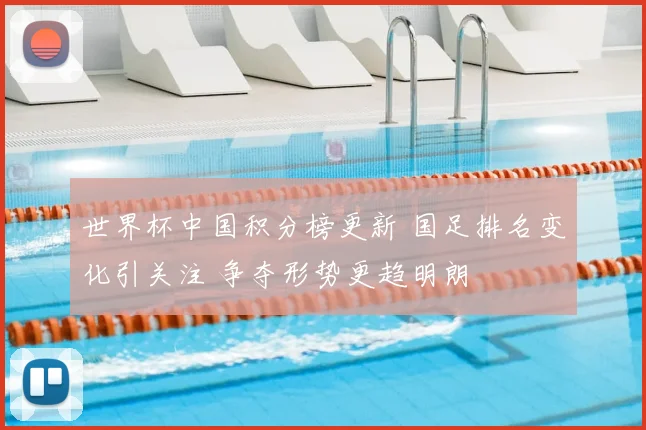 世界杯中国积分榜更新 国足排名变化引关注 争夺形势更趋明朗