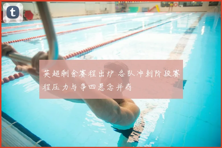 英超剩余赛程出炉 各队冲刺阶段赛程压力与争四悬念并存