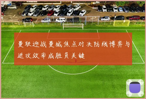 曼联迎战曼城焦点对决防线博弈与进攻效率成胜负关键