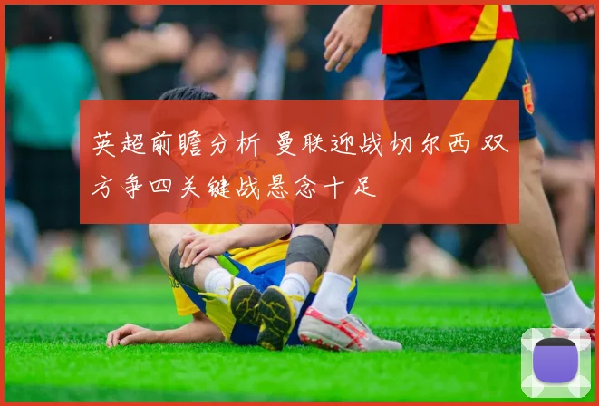 英超前瞻分析 曼联迎战切尔西 双方争四关键战悬念十足