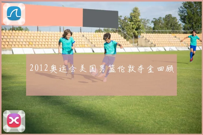 2012奥运会美国男篮伦敦夺金回顾