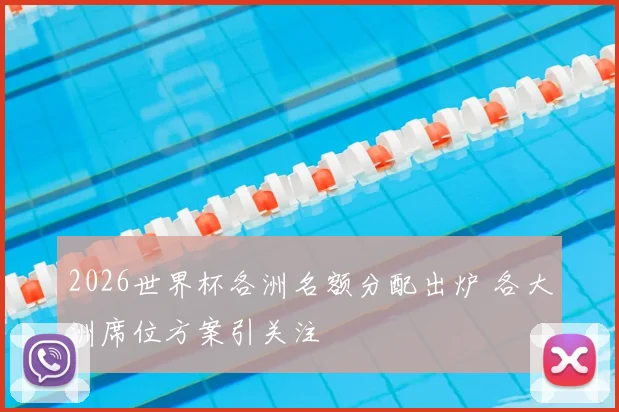 2026世界杯各洲名额分配出炉 各大洲席位方案引关注