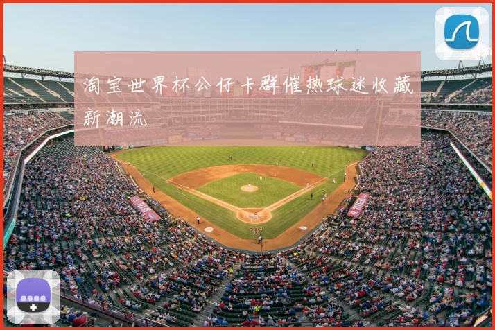 淘宝世界杯公仔卡群催热球迷收藏新潮流