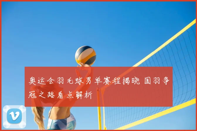 奥运会羽毛球男单赛程揭晓 国羽争冠之路看点解析