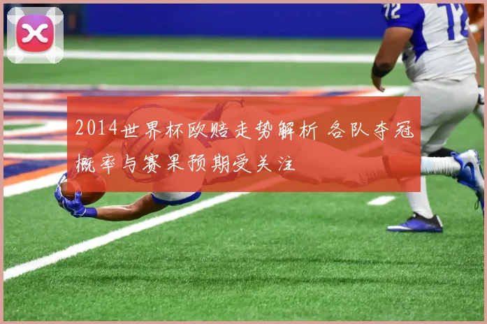 2014世界杯欧赔走势解析 各队夺冠概率与赛果预期受关注