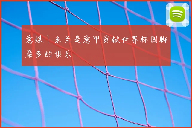 意媒丨米兰是意甲贡献世界杯国脚最多的俱乐