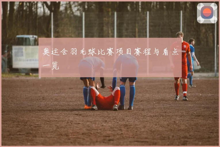 奥运会羽毛球比赛项目赛程与看点一览