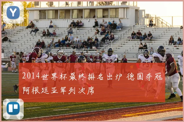 2014世界杯最终排名出炉 德国夺冠阿根廷亚军列次席