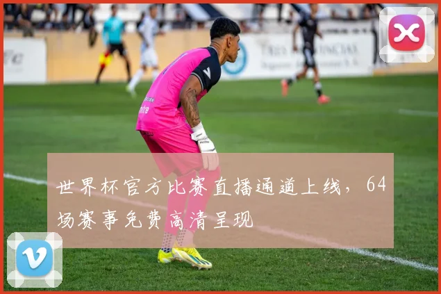 世界杯官方比赛直播通道上线，64场赛事免费高清呈现