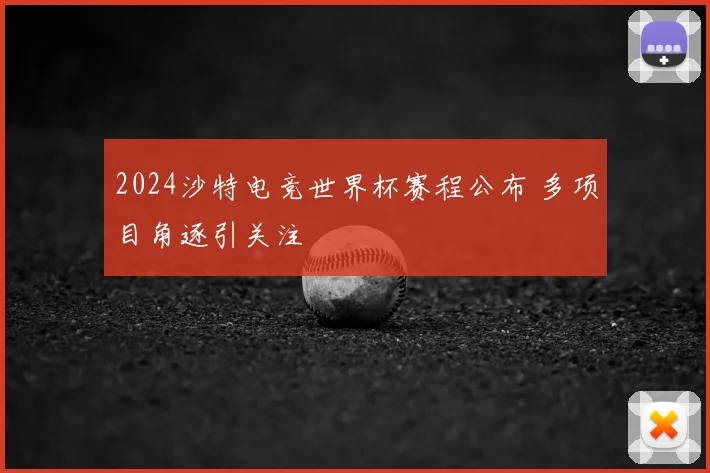 2024沙特电竞世界杯赛程公布 多项目角逐引关注