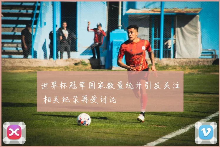 世界杯冠军国家数量统计引发关注 相关纪录再受讨论